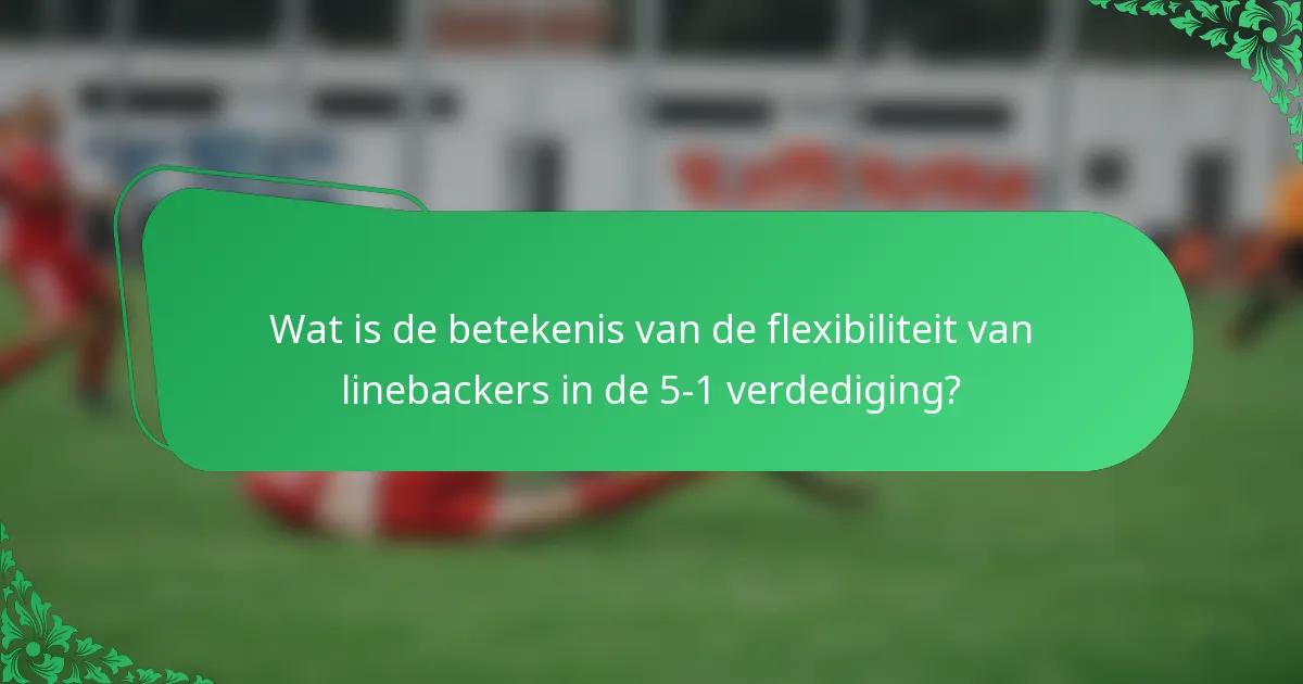 Wat is de betekenis van de flexibiliteit van linebackers in de 5-1 verdediging?