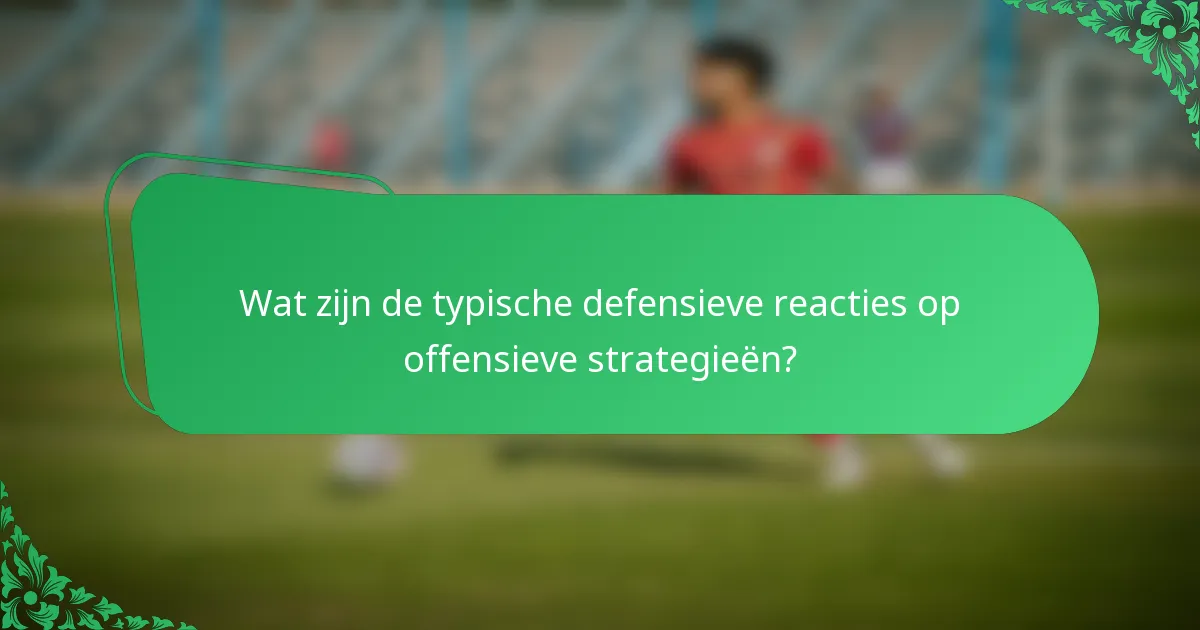 Wat zijn de typische defensieve reacties op offensieve strategieën?