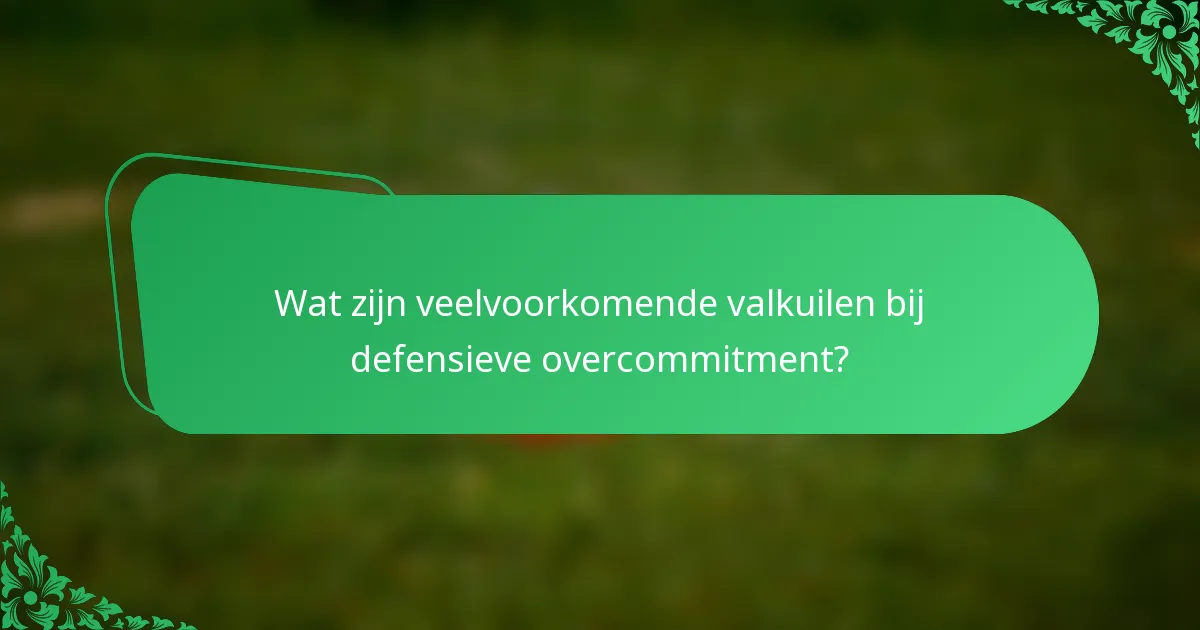 Wat zijn veelvoorkomende valkuilen bij defensieve overcommitment?